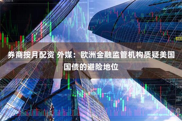 券商按月配資 外媒：歐洲金融監管機構質疑美國國債的避險地位