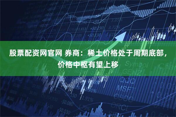 股票配資網(wǎng)官網(wǎng) 券商：稀土價(jià)格處于周期底部，價(jià)格中樞有望上移
