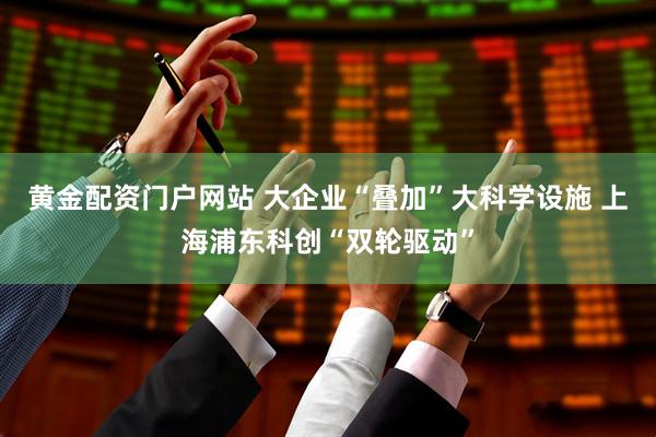 黃金配資門戶網(wǎng)站 大企業(yè)“疊加”大科學(xué)設(shè)施 上海浦東科創(chuàng)“雙輪驅(qū)動”