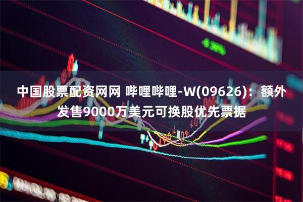 中國股票配資網(wǎng)網(wǎng) 嗶哩嗶哩-W(09626)：額外發(fā)售9000萬美元可換股優(yōu)先票據(jù)