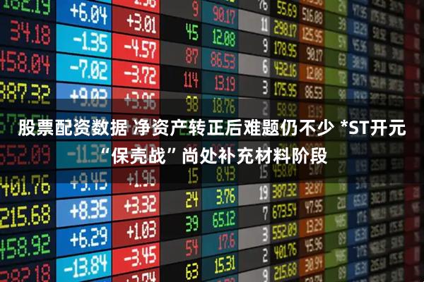 股票配資數(shù)據(jù) 凈資產(chǎn)轉(zhuǎn)正后難題仍不少 *ST開元“保殼戰(zhàn)”尚處補(bǔ)充材料階段