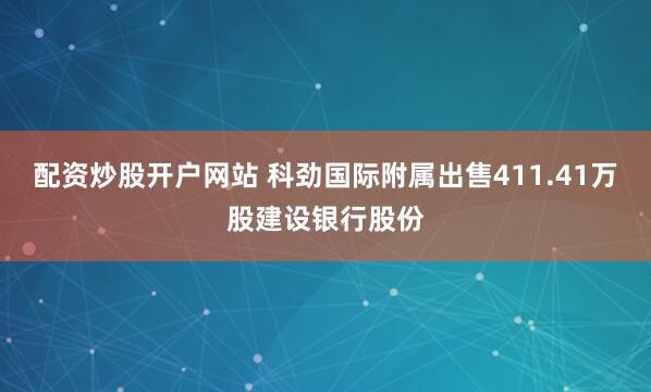 配資炒股開戶網(wǎng)站 科勁國際附屬出售411.41萬股建設(shè)銀行股份