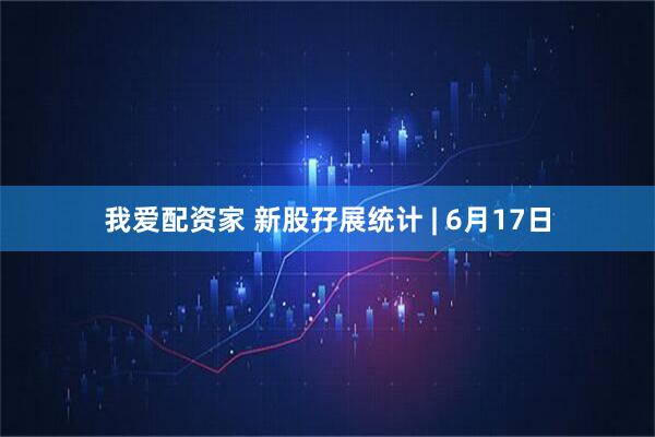 我愛配資家 新股孖展統(tǒng)計(jì) | 6月17日