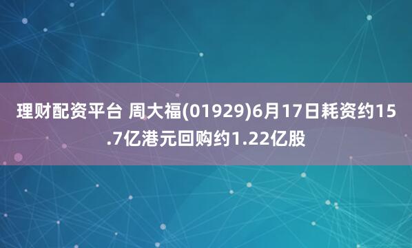 理財(cái)配資平臺(tái) 周大福(01929)6月17日耗資約15.7億港元回購約1.22億股