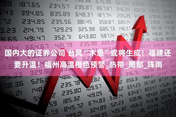國內(nèi)大的證券公司 臺(tái)風(fēng)“木恩”或?qū)⑸桑「＝ㄟ€要升溫！福州高溫橙色預(yù)警_熱帶_局部_陣雨