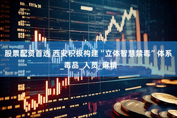 股票配資首選 西安積極構(gòu)建“立體智慧禁毒”體系_毒品_人員_麻精