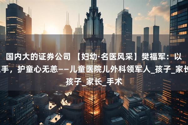 國內(nèi)大的證券公司 【婦幼·名醫(yī)風采】樊福軍：以微創(chuàng)之手，護童心無恙——兒童醫(yī)院兒外科領(lǐng)軍人_孩子_家長_手術(shù)