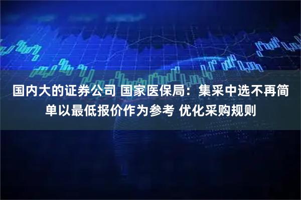 國內大的證券公司 國家醫保局：集采中選不再簡單以最低報價作為參考 優化采購規則