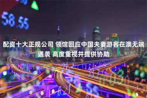 配資十大正規公司 領館回應中國夫妻游客在澳無端遇襲 高度重視并提供協助