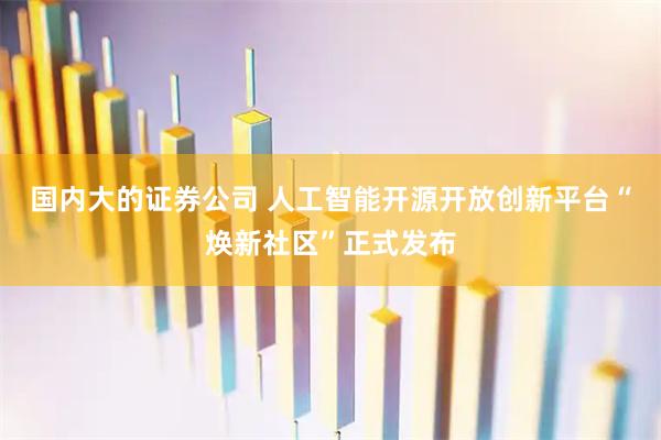 國內大的證券公司 人工智能開源開放創新平臺“煥新社區”正式發布