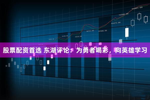 股票配資首選 東湖評論：為勇者喝彩，向英雄學習