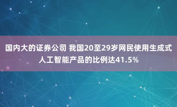 國內大的證券公司 我國20至29歲網民使用生成式人工智能產品的比例達41.5%