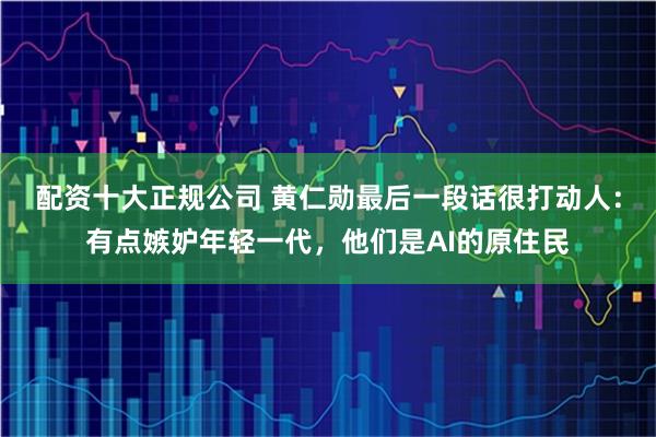 配資十大正規(guī)公司 黃仁勛最后一段話很打動(dòng)人：有點(diǎn)嫉妒年輕一代，他們是AI的原住民