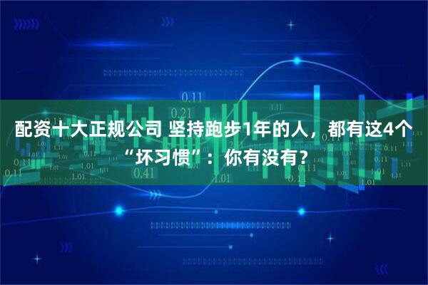 配資十大正規(guī)公司 堅(jiān)持跑步1年的人，都有這4個(gè)“壞習(xí)慣”：你有沒有？