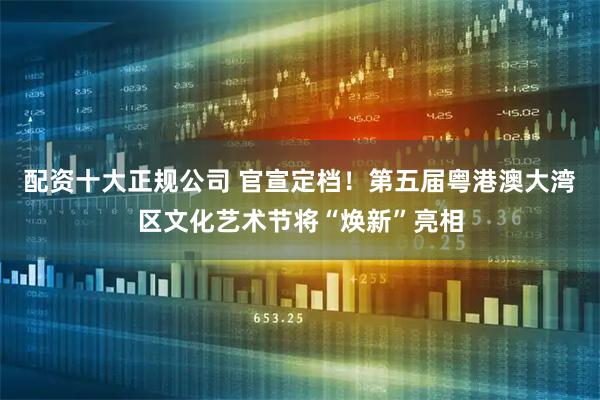 配資十大正規(guī)公司 官宣定檔！第五屆粵港澳大灣區(qū)文化藝術(shù)節(jié)將“煥新”亮相