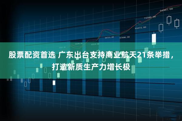 股票配資首選 廣東出臺(tái)支持商業(yè)航天21條舉措，打造新質(zhì)生產(chǎn)力增長極