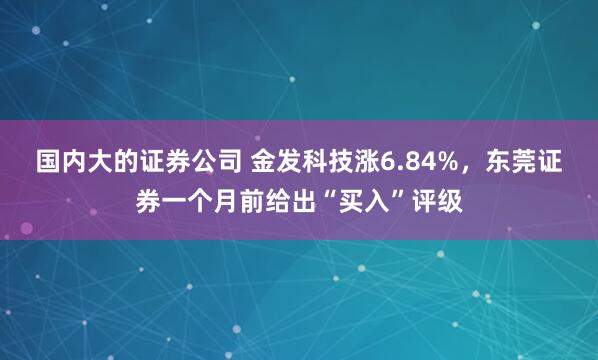 國內(nèi)大的證券公司 金發(fā)科技漲6.84%，東莞證券一個(gè)月前給出“買入”評(píng)級(jí)