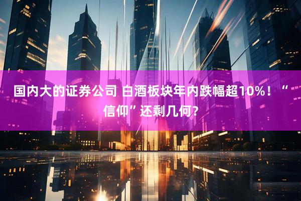 國內(nèi)大的證券公司 白酒板塊年內(nèi)跌幅超10%！“信仰”還剩幾何？