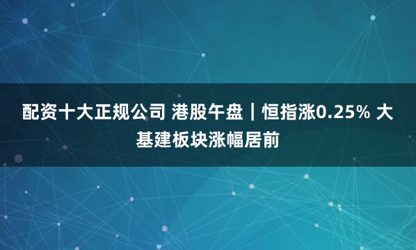 配資十大正規(guī)公司 港股午盤｜恒指漲0.25% 大基建板塊漲幅居前