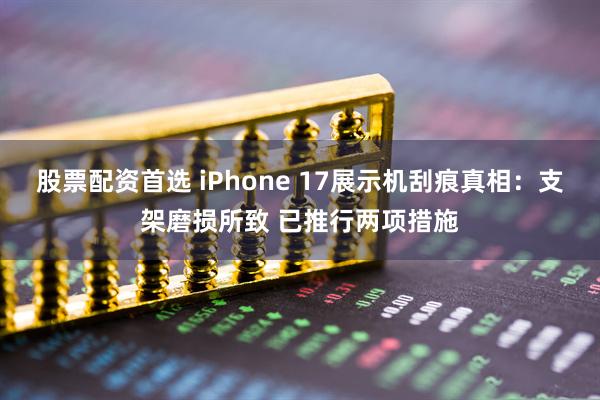 股票配資首選 iPhone 17展示機(jī)刮痕真相：支架磨損所致 已推行兩項(xiàng)措施