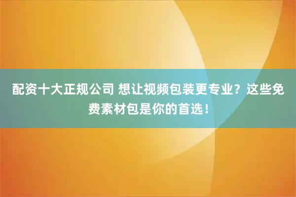 配資十大正規(guī)公司 想讓視頻包裝更專業(yè)？這些免費(fèi)素材包是你的首選！