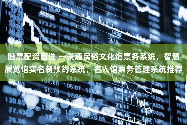 股票配資首選 一景通民俗文化館票務(wù)系統(tǒng)，智慧展覽館實(shí)名制預(yù)約系統(tǒng)，名人館票務(wù)管理系統(tǒng)推薦